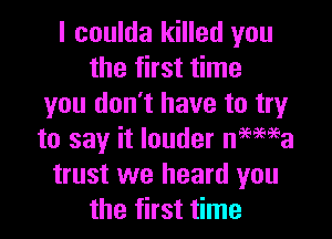 I coulda killed you
the first time
you don't have to try

to say it louder nemia
trust we heard you
the first time