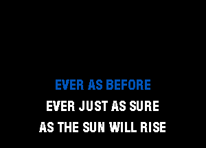 EVER AS BEFORE
EVER JUST AS SURE
AS THE SUN WILL RISE