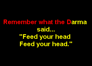 Remember what the Darma
said...

Feed your head
Feed your head.