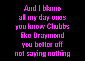 And I blame

all my day ones
you know Chuhhs

like Draymond
you better off
not saying nothing