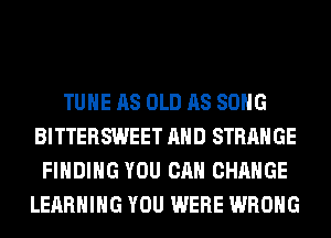 TUHE AS OLD AS SONG
BITTERSWEET AND STRANGE
FINDING YOU CAN CHANGE
LEARNING YOU WERE WRONG