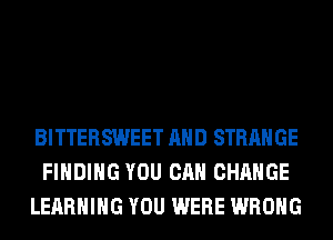 BITTERSWEET AND STRANGE
FINDING YOU CAN CHANGE
LEARNING YOU WERE WRONG
