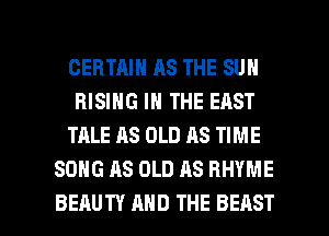 CERTAIN AS THE SUN

RISING IN THE EAST

TALE AS OLD AS TIME
SONG AS OLD AS RHYME

BEAUTY MID THE BEAST l