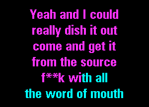 Yeah and I could
really dish it out
come and get it

from the source
fHk with all
the word of mouth