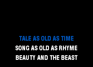 TALE AS OLD 118 TIME
SONG AS OLD AS RHYME

BEAUTY MID THE BEAST l