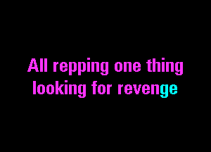 All rapping one thing

looking for revenge
