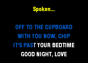 Spoken.

OFFTOTHECUPBOARD
WITH YOU NOW, CHIP
IT'S PAST YOUR BEDTIME
GOODIHGHT,LOVE