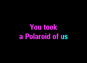 You took

a Polaroid of us