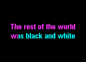 The rest of the world

was black and white