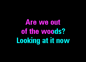 Are we out

of the woods?
Looking at it now