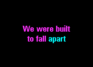 We were built

to fall apart