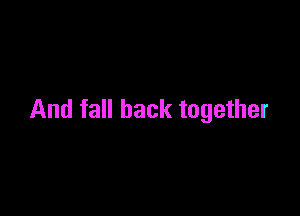 And fall back together