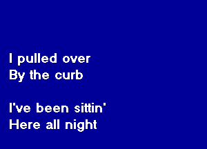 I pulled over

By the curb

I've been sittin'
Here all night