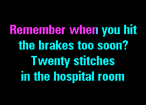 Remember when you hit
the brakes too soon?
Twenty stitches
in the hospital room