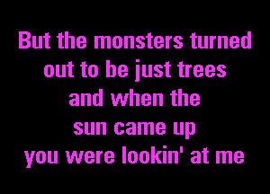 But the monsters turned
out to he iust trees
and when the
sun came up
you were lookin' at me