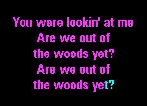 You were lookin' at me
Are we out of

the woods yet?
Are we out of
the woods yet?