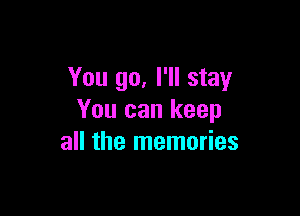You go. I'll stay

You can keep
all the memories