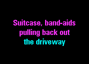 Suitcase, band-aids

pulling back out
the driveway