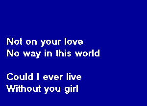 Not on your love

No way in this world

Could I ever live
Without you girl