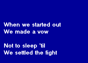 When we started out
We made a vow

Not to sleep 'til
We settled the fight