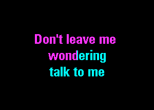 Don't leave me

wondering
talk to me