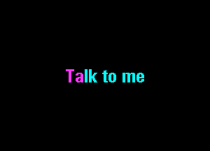 Talk to me