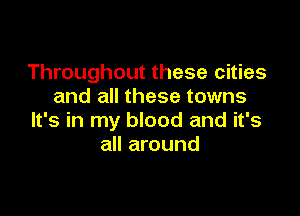 Throughout these cities
and all these towns

It's in my blood and it's
all around