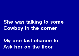 She was talking to some

Cowboy in the corner

My one last chance to
Ask her on the floor