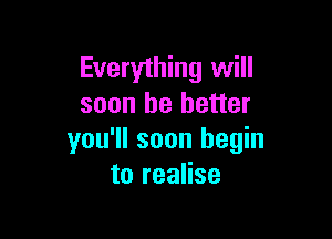Everything will
soon he better

you'll soon begin
to realise