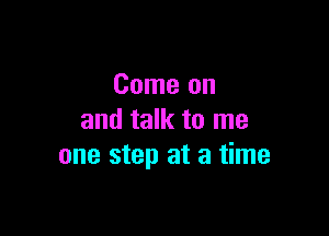 Come on

and talk to me
one step at a time