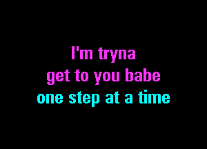I'm tryna

get to you babe
one step at a time