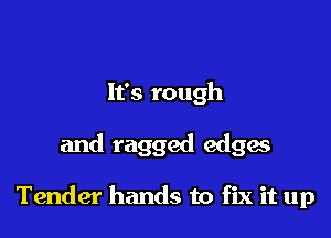 It's rough

is a woman's touch

Tender hands to fix it up