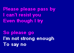 So please go
I'm not strong enough
To say no