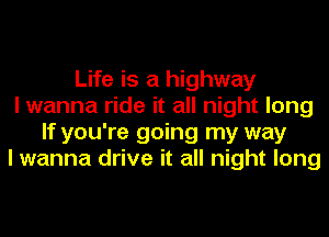 Life is a highway
I wanna ride it all night long
If you're going my way
I wanna drive it all night long