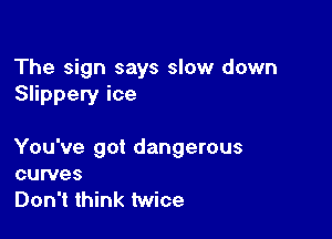 The sign says slow down
Slippery ice

You've got dangerous
curves

Don't think twice