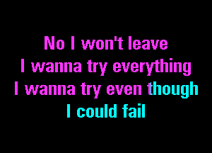 No I won't leave
I wanna try everything

I wanna try even though
I could fail