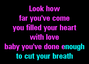 Look how
far you've come
you filled your heart

with love
baby you've done enough
to cut your breath