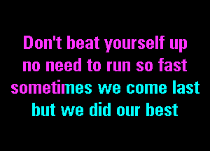 Don't heat yourself up
no need to run so fast
sometimes we come last
but we did our best