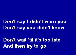 Don't say I didn't warn you

Don't say you didn't know

Don't wait 'til it's too late
And then try to go