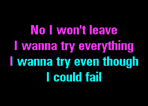 No I won't leave
I wanna try everything

I wanna try even though
I could fail