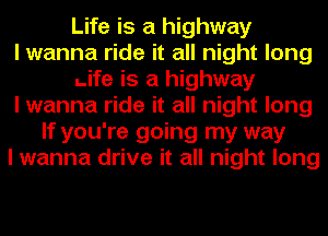 Life is a highway
I wanna ride it all night long
Life is a highway
I wanna ride it all night long
If you're going my way
I wanna drive it all night long