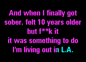 And when I finally got
sober, felt 10 years older
but fmk it
it was something to do
I'm living out in LA.
