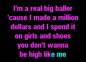 I'm a real big haller
'cause I made a million
dollars and I spend it
on girls and shoes
you don't wanna
be high like me