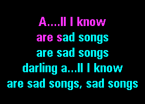 A....Il I know
are sad songs

are sad songs
darling a...ll I know
are sad songs, sad songs