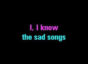 l, I know

the sad songs