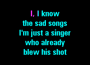 l, I know
the sad songs

I'm iust a singer
who already
blew his shot
