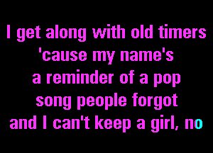 I get along with old timers
'cause my name's
a reminder of a pop
song people forgot
and I can't keep a girl, no