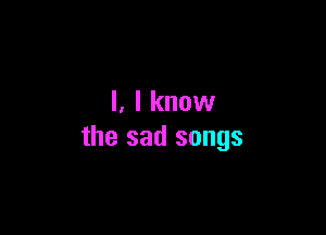 l, I know

the sad songs