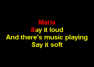 Maria
Say it loud

And there's music playing
Say it soft