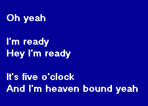 Oh yeah

I'm ready

Hey I'm ready

It's five o'clock
And I'm heaven bound yeah